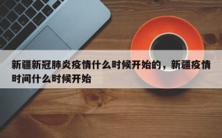 新疆新冠肺炎疫情什么时候开始的，新疆疫情时间什么时候开始