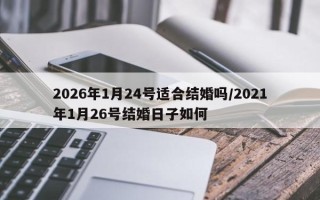 2026年1月24号适合结婚吗/2021年1月26号结婚日子如何