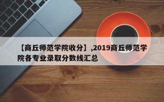 【商丘师范学院收分】,2019商丘师范学院各专业录取分数线汇总