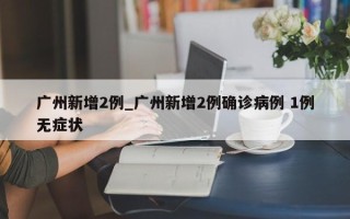 广州新增2例_广州新增2例确诊病例 1例无症状