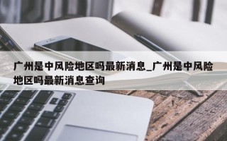 广州是中风险地区吗最新消息_广州是中风险地区吗最新消息查询