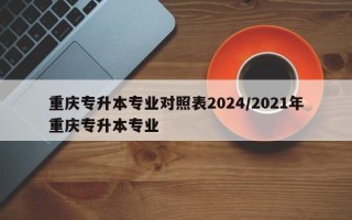 重庆专升本专业对照表2024/2021年重庆专升本专业