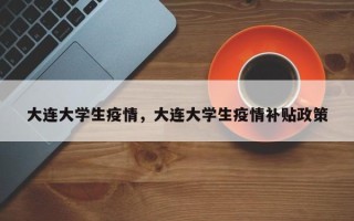 大连大学生疫情，大连大学生疫情补贴政策