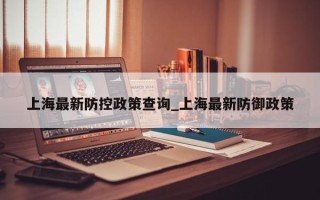 上海最新防控政策查询_上海最新防御政策
