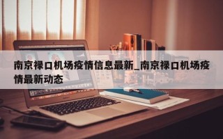南京禄口机场疫情信息最新_南京禄口机场疫情最新动态