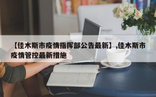 【佳木斯市疫情指挥部公告最新】,佳木斯市疫情管控最新措施