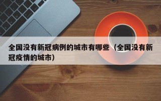 全国没有新冠病例的城市有哪些（全国没有新冠疫情的城市）