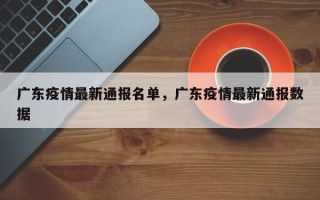 广东疫情最新通报名单，广东疫情最新通报数据