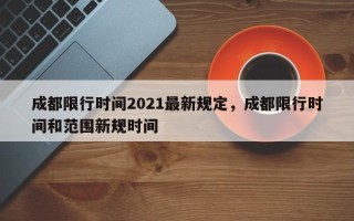 成都限行时间2021最新规定，成都限行时间和范围新规时间