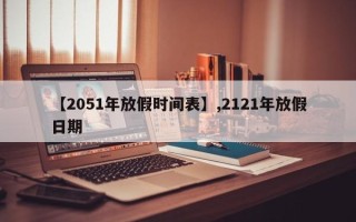 【2051年放假时间表】,2121年放假日期