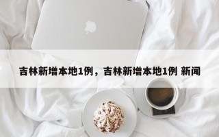 吉林新增本地1例，吉林新增本地1例 新闻