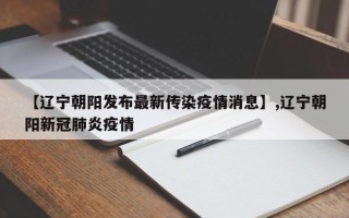 【辽宁朝阳发布最新传染疫情消息】,辽宁朝阳新冠肺炎疫情