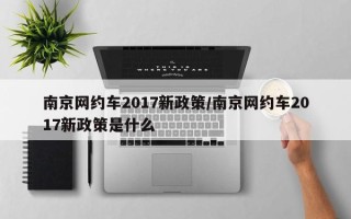 南京网约车2017新政策/南京网约车2017新政策是什么