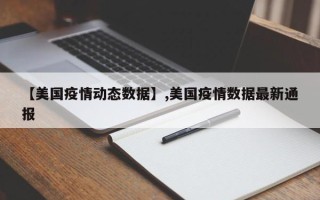 【美国疫情动态数据】,美国疫情数据最新通报