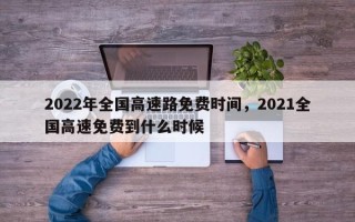 2022年全国高速路免费时间，2021全国高速免费到什么时候
