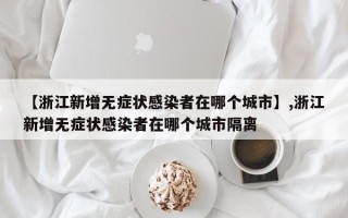 【浙江新增无症状感染者在哪个城市】,浙江新增无症状感染者在哪个城市隔离