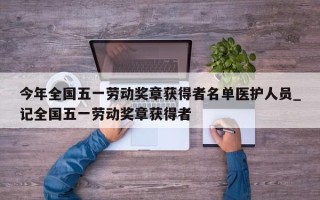 今年全国五一劳动奖章获得者名单医护人员_记全国五一劳动奖章获得者