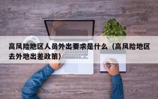 高风险地区人员外出要求是什么（高风险地区去外地出差政策）