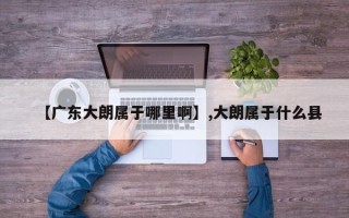 【广东大朗属于哪里啊】,大朗属于什么县
