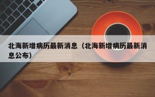北海新增病历最新消息（北海新增病历最新消息公布）