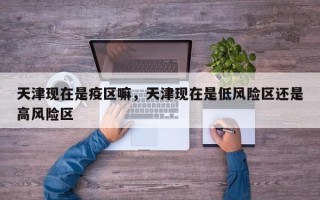 天津现在是疫区嘛，天津现在是低风险区还是高风险区