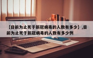 【目前为止死于新冠病毒的人数有多少】,目前为止死于新冠病毒的人数有多少例