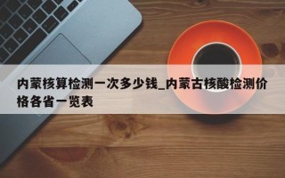 内蒙核算检测一次多少钱_内蒙古核酸检测价格各省一览表