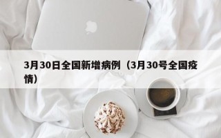 3月30日全国新增病例（3月30号全国疫情）