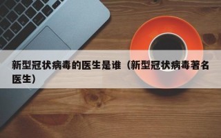 新型冠状病毒的医生是谁（新型冠状病毒著名医生）