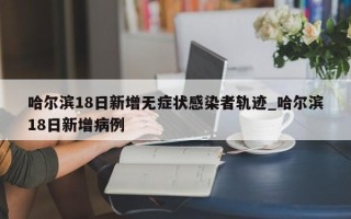 哈尔滨18日新增无症状感染者轨迹_哈尔滨18日新增病例