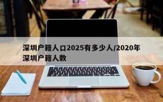 深圳户籍人口2025有多少人/2020年深圳户籍人数