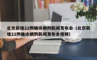 北京新增22例确诊病例新闻发布会（北京新增22例确诊病例新闻发布会视频）