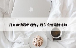 丹东疫情最新通告，丹东疫情最新通知