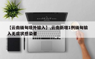 【云南缅甸境外输入】,云南新增1例缅甸输入无症状感染者