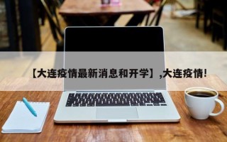 【大连疫情最新消息和开学】,大连疫情!