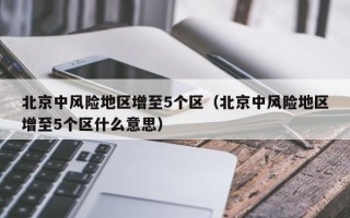 北京中风险地区增至5个区（北京中风险地区增至5个区什么意思）