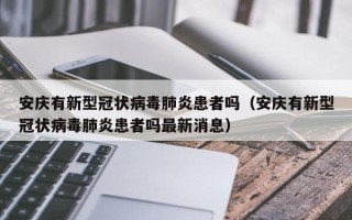 安庆有新型冠状病毒肺炎患者吗（安庆有新型冠状病毒肺炎患者吗最新消息）