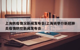 上海防疫情况新闻发布会/上海将举行新冠肺炎疫情防控新闻发布会