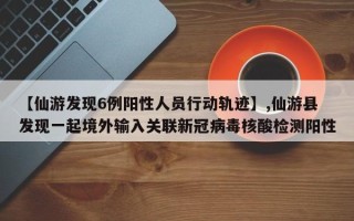 【仙游发现6例阳性人员行动轨迹】,仙游县发现一起境外输入关联新冠病毒核酸检测阳性