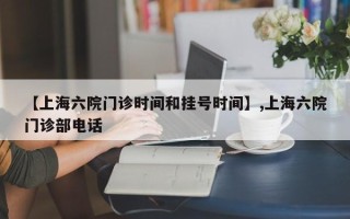 【上海六院门诊时间和挂号时间】,上海六院门诊部电话