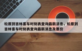 松原到吉林客车时刻表查询最新消息，松原到吉林客车时刻表查询最新消息及票价