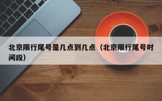 北京限行尾号是几点到几点（北京限行尾号时间段）