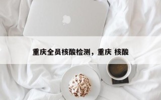 重庆全员核酸检测，重庆 核酸