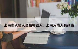 上海市入境人员指哪些人，上海入境人员政策