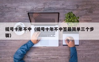 摇号十年不中（摇号十年不中签最简单三个步骤）