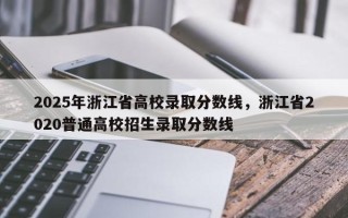 2025年浙江省高校录取分数线，浙江省2020普通高校招生录取分数线