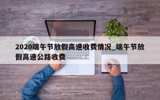 2020端午节放假高速收费情况_端午节放假高速公路收费