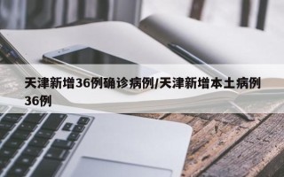 天津新增36例确诊病例/天津新增本土病例36例
