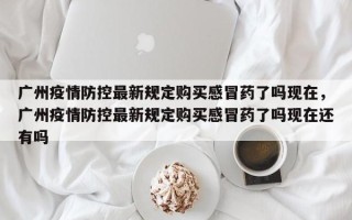 广州疫情防控最新规定购买感冒药了吗现在，广州疫情防控最新规定购买感冒药了吗现在还有吗