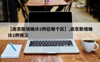 【南京新增确诊2例在哪个区】,南京新增确诊2例情况